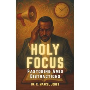 Jones, Dr. E. Marcel Holy Focus: Pastoring Amid Distractions Jones, Dr. E. Marcel Holy Focus: Pastoring Amid Distractions