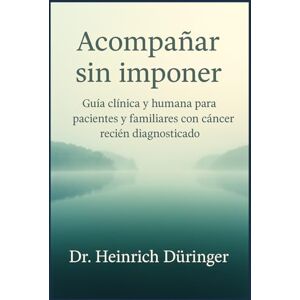 Düringer, Dr. Heinrich L. Acompañar sin imponer: Guía clínica y humana para pacientes y familiares con cáncer recién diagnosticado Düringer, Dr. Heinrich L. Acompañar sin imponer: Guía clínica y humana para pacientes y familiares con cáncer recién diagnosticado