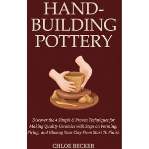 Becker Hand-Building Pottery: Discover the 4 Simple & Proven Techniques for Making Quality Ceramics with Steps on Forming, Firing, and Glazing Your Clay from Start to Finish Becker Hand-Building Pottery: Discover the 4 Simple & Proven Techniques for Making Quality Ceramics with Steps on Forming, Firing, and Glazing Your Clay from Start to Finish