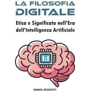 Micheletti, Manuel La Filosofia Digitale: Etica e Significato nell'Era dell'Intelligenza Artificiale Micheletti, Manuel La Filosofia Digitale: Etica e Significato nell'Era dell'Intelligenza Artificiale