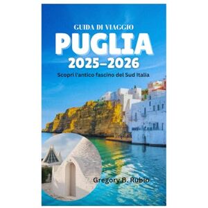 Rubio, Gregory B. GUIDA DI VIAGGIO PUGLIA 2025-2026: Scopri l'antico fascino del Sud Italia Rubio, Gregory B. GUIDA DI VIAGGIO PUGLIA 2025-2026: Scopri l'antico fascino del Sud Italia