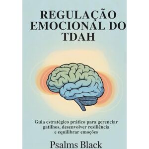 Black, Psalms Regulação Emocional Do TDAH: Guia Estratégico Pratico para Gerenciar Gatilhos, Desenvolver Resiliência e Equilibrar Emoções Black, Psalms Regulação Emocional Do TDAH: Guia Estratégico Pratico para Gerenciar Gatilhos, Desenvolver Resiliência e Equilibrar Emoções