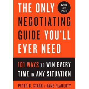Stark, Peter B. The Only Negotiating Guide You'll Ever Need, Revised and Updated: 101 Ways to Win Every Time in Any Situation Stark, Peter B. The Only Negotiating Guide You'll Ever Need, Revised and Updated: 101 Ways to Win Every Time in Any Situation