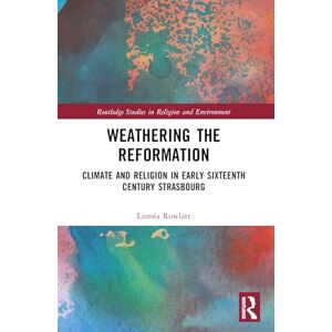Rowlatt, Linnéa Weathering the Reformation: Climate and Religion in Early Sixteenth-Century Strasbourg (Routledge Studies in Religion and Environment) Rowlatt, Linnéa Weathering the Reformation: Climate and Religion in Early Sixteenth-Century Strasbourg (Routledge Studies in Religion and Environment)