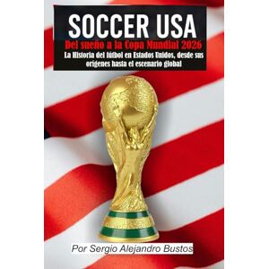 Bustos, Dr. Sergio Alejandro Soccer USA: Del sueño a la Copa Mundial 2026: La historia del fútbol en Estados Unidos, desde sus orígenes hasta el escenario global Bustos, Dr. Sergio Alejandro Soccer USA: Del sueño a la Copa Mundial 2026: La historia del fútbol en Estados Unidos, desde sus orígenes hasta el escenario global