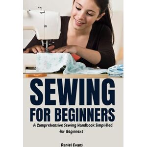 Evans, Daniel Sewing for Beginners: A Comprehensive Sewing Handbook Simplified for Beginners Evans, Daniel Sewing for Beginners: A Comprehensive Sewing Handbook Simplified for Beginners