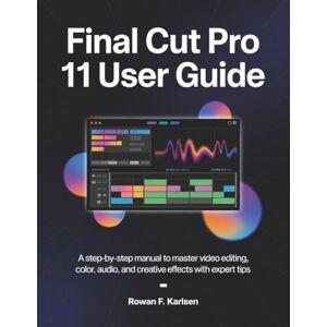 F. Karlsen, Rowan Final Cut Pro 11 User Guide for Beginners: A Step-by-Step manual to master Video Editing, Color, Audio, and Creative Effects with Expert Tips F. Karlsen, Rowan Final Cut Pro 11 User Guide for Beginners: A Step-by-Step manual to master Video Editing, Color, Audio, and Creative Effects with Expert Tips