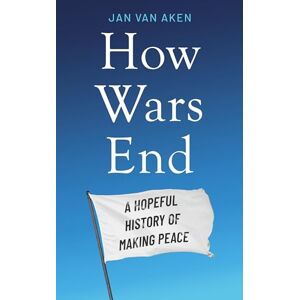 Aken, Jan van How Wars End: A Hopeful History of Making Peace Aken, Jan van How Wars End: A Hopeful History of Making Peace