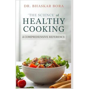 Bora, Dr Bhaskar The Science of Healthy Cooking: A Comprehensive Reference Bora, Dr Bhaskar The Science of Healthy Cooking: A Comprehensive Reference