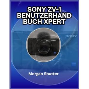 Shutter, Morgan Sony ZV-1 Benutzerhandbuch Xpert: Schöpfen Sie das volle Potenzial Ihrer Kamera für Fotos und Videos aus Shutter, Morgan Sony ZV-1 Benutzerhandbuch Xpert: Schöpfen Sie das volle Potenzial Ihrer Kamera für Fotos und Videos aus