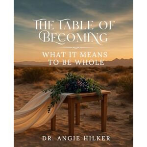 Hilker, Dr, Angie The Table of Becoming: What it Means to be Whole Hilker, Dr, Angie The Table of Becoming: What it Means to be Whole