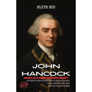 BIO, ELITE JOHN HANCOCK: MEHR ALS EINE UNTERSCHRIFT: Die Reise eines Patrioten vom Kaufmann zum amerikanischen Revolutionsführer BIO, ELITE JOHN HANCOCK: MEHR ALS EINE UNTERSCHRIFT: Die Reise eines Patrioten vom Kaufmann zum amerikanischen Revolutionsführer