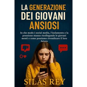 Rey, Silas La Generazione Dei Giovani Ansiosi: In che modo i social media, l'isolamento e la pressione stanno ricollegando le giovani menti e come possiamo rivendicare il loro futuro Rey, Silas La Generazione Dei Giovani Ansiosi: In che modo i social media, l'isolamento e la pressione stanno ricollegando le giovani menti e come possiamo rivendicare il loro futuro