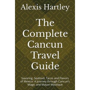 Hartley, Alexis The Complete Cancun Travel Guide: Savoring, Seafood, Tacos and Flavors of Mexico: A Journey through Cancun's Magic and Mayan Mystique Hartley, Alexis The Complete Cancun Travel Guide: Savoring, Seafood, Tacos and Flavors of Mexico: A Journey through Cancun's Magic and Mayan Mystique