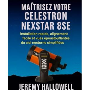 Hallowell, Jeremy Maîtrisez votre Celestron NexStar 8SE: Installation rapide, alignement facile et vues époustouflantes du ciel nocturne simplifiées Hallowell, Jeremy Maîtrisez votre Celestron NexStar 8SE: Installation rapide, alignement facile et vues époustouflantes du ciel nocturne simplifiées
