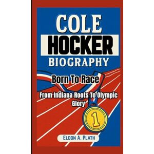 A. Plath, Eldon COLE HOCKER BIOGRAPHY: Born to Race. From Indiana Roots to Olympic Glory A. Plath, Eldon COLE HOCKER BIOGRAPHY: Born to Race. From Indiana Roots to Olympic Glory
