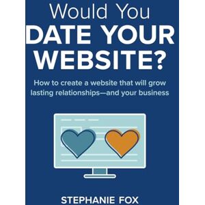 Fox, Stephanie Would You Date Your Website: How to create a website that will grow lasting relationships—and your business Fox, Stephanie Would You Date Your Website: How to create a website that will grow lasting relationships—and your business
