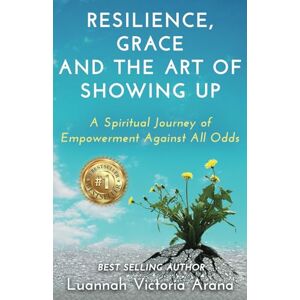 Arana, Luannah Victoria Resilience, Grace and the Art of Showing Up: A Spiritual Journey of Empowerment Against All Odds Arana, Luannah Victoria Resilience, Grace and the Art of Showing Up: A Spiritual Journey of Empowerment Against All Odds