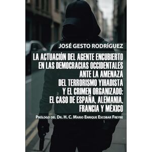 Gesto Rodríguez, José La actuación del agente encubierto en las democracias occidentales ante la amenaza del terrorismo yihadista y el crimen organizado: El caso de España, Alemania, Francia y México Gesto Rodríguez, José La actuación del agente encubierto en las democracias occidentales ante la amenaza del terrorismo yihadista y el crimen organizado: El caso de España, Alemania, Francia y México