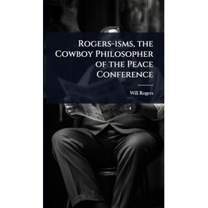 Rogers, Will Rogers-isms, the Cowboy Philosopher of the Peace Conference Rogers, Will Rogers-isms, the Cowboy Philosopher of the Peace Conference
