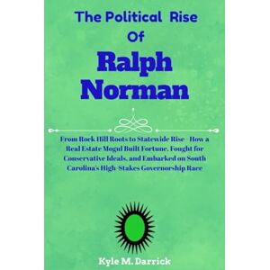 Darrick, Kyle M. The Political Rise Of Ralph Norman: From Rock Hill Roots to Statewide Rise How a Real Estate Mogul Built Fortune, Fought for Conservative Ideals, ... Carolina’s High-Stakes Governorship Race Darrick, Kyle M. The Political Rise Of Ralph Norman: From Rock Hill Roots to Statewide Rise How a Real Estate Mogul Built Fortune, Fought for Conservative Ideals, ... Carolina’s High-Stakes Governorship Race