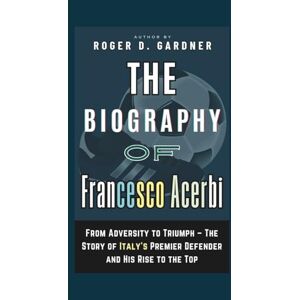 D. Gardner, Roger The Biography of Francesco Acerbi: From Adversity to Triumph – The Story of Italy’s Premier Defender and His Rise to the Top D. Gardner, Roger The Biography of Francesco Acerbi: From Adversity to Triumph – The Story of Italy’s Premier Defender and His Rise to the Top