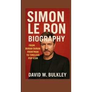 W. BULKLEY, DAVID SIMON LE BON BIOGRAPHY: From Duran Duran Frontman To Timeless Pop Icon W. BULKLEY, DAVID SIMON LE BON BIOGRAPHY: From Duran Duran Frontman To Timeless Pop Icon