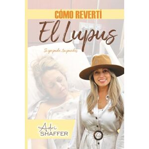 Shaffer, Adriana CÓMO REVERTÍ EL LUPUS: SI YO PUDE, TU PUEDES Shaffer, Adriana CÓMO REVERTÍ EL LUPUS: SI YO PUDE, TU PUEDES