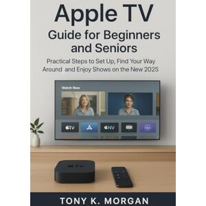 MORGAN, TONY K. Apple TV Guide for Beginners and Seniors: Practical Steps to Set Up, Find Your Way Around, and Enjoy Shows on the New 2025 Interface MORGAN, TONY K. Apple TV Guide for Beginners and Seniors: Practical Steps to Set Up, Find Your Way Around, and Enjoy Shows on the New 2025 Interface
