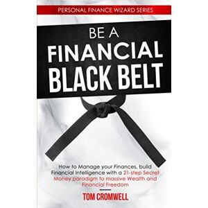 Cromwell, Tom Be a Financial Black Belt: How to Manage your Finances, build Financial Intelligence with a 21-step Secret Money paradigm to Massive Wealth and Financial Freedom (Personal Finance Wizard) Cromwell, Tom Be a Financial Black Belt: How to Manage your Finances, build Financial Intelligence with a 21-step Secret Money paradigm to Massive Wealth and Financial Freedom (Personal Finance Wizard)