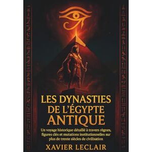 Leclair, Xavier LES DYNASTIES DE L’ÉGYPTE ANTIQUE: Un voyage historique détaillé à travers règnes, figures clés et mutations institutionnelles sur plus de trente siècles de civilisation Leclair, Xavier LES DYNASTIES DE L’ÉGYPTE ANTIQUE: Un voyage historique détaillé à travers règnes, figures clés et mutations institutionnelles sur plus de trente siècles de civilisation