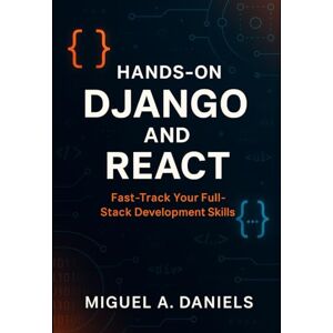 Daniels, Miguel A. Hands-On Django and React: Fast-Track Your Full-Stack Development Skills Daniels, Miguel A. Hands-On Django and React: Fast-Track Your Full-Stack Development Skills