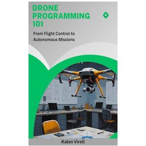 Virell, Kalen Drone Programming 101: From Flight Control to Autonomous Missions Virell, Kalen Drone Programming 101: From Flight Control to Autonomous Missions