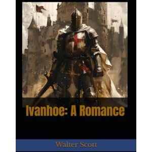 Scott Ivanhoe: A Romance: A Classic Tale of Chivalry, Romance, and Rebellion in Medieval England Scott Ivanhoe: A Romance: A Classic Tale of Chivalry, Romance, and Rebellion in Medieval England