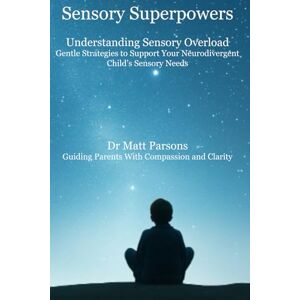 Parsons, Dr Matt Sensory Superpowers; Understanding Sensory Overload: Gentle Strategies to Support Your Neurodivergent Child’s Sensory Needs Parsons, Dr Matt Sensory Superpowers; Understanding Sensory Overload: Gentle Strategies to Support Your Neurodivergent Child’s Sensory Needs