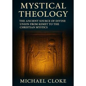CLOKE, MICHAEL Mystical Theology: The Ancient Source of Divine Union from Kemet to the Christian Mystics CLOKE, MICHAEL Mystical Theology: The Ancient Source of Divine Union from Kemet to the Christian Mystics