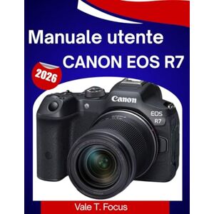 Focus, Vale T. Manuale utente Canon EOS R7 2026: Scopri come configurare, controllare, utilizzare gli obiettivi e ottenere consigli professionali in modo semplice Focus, Vale T. Manuale utente Canon EOS R7 2026: Scopri come configurare, controllare, utilizzare gli obiettivi e ottenere consigli professionali in modo semplice