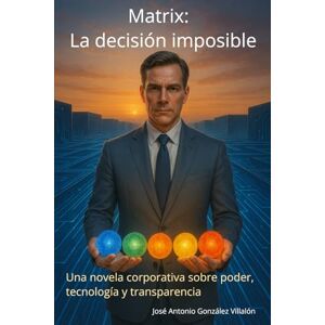 González Villalón, José Antonio Matrix: La decisión imposible: Una novela corporativa sobre poder, tecnología y transparencia González Villalón, José Antonio Matrix: La decisión imposible: Una novela corporativa sobre poder, tecnología y transparencia