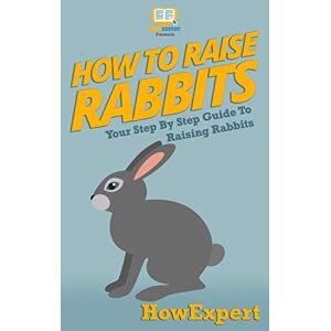 HowExpert Press How To Raise Rabbits: Your Step-By-Step Guide To Raising Rabbits HowExpert Press How To Raise Rabbits: Your Step-By-Step Guide To Raising Rabbits