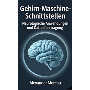 Moreau, Alexander Gehirn-Maschine-Schnittstellen: Neurologische Anwendungen und Datenübertragung (Biotechnologie und menschliche Gesundheit) Moreau, Alexander Gehirn-Maschine-Schnittstellen: Neurologische Anwendungen und Datenübertragung (Biotechnologie und menschliche Gesundheit)