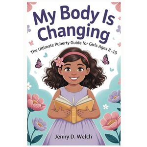 Welch, Jenny D. My Body Is Changing: The Ultimate Puberty Guide for Girls Ages 8–10 (Understanding Puberty in Girls) Welch, Jenny D. My Body Is Changing: The Ultimate Puberty Guide for Girls Ages 8–10 (Understanding Puberty in Girls)