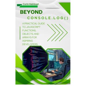 Halstead, Corin Beyond console.log(): A Practical Guide to JavaScript Functions, Objects, and Arrays for Aspiring Developers Halstead, Corin Beyond console.log(): A Practical Guide to JavaScript Functions, Objects, and Arrays for Aspiring Developers