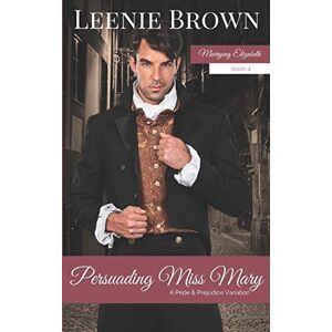 Brown, Leenie Persuading Miss Mary: A Pride and Prejudice Variation: 4 (Marrying Elizabeth) Brown, Leenie Persuading Miss Mary: A Pride and Prejudice Variation: 4 (Marrying Elizabeth)