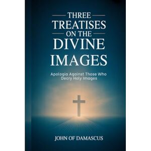 John of Damascus Three Treatises on the Divine Images: Apologia Against Those Who Decry Holy Images John of Damascus Three Treatises on the Divine Images: Apologia Against Those Who Decry Holy Images