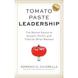 Chiarella, Domenic A Tomato Paste Leadership: The Secret Sauce to Growth, Profit, and Time for What Matters Chiarella, Domenic A Tomato Paste Leadership: The Secret Sauce to Growth, Profit, and Time for What Matters