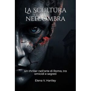 Hartley, Elena V. La Scultura nell'Ombra: Un thriller nell'arte di Roma, tra omicidi e segreti (I casi di Anna Rossi) Hartley, Elena V. La Scultura nell'Ombra: Un thriller nell'arte di Roma, tra omicidi e segreti (I casi di Anna Rossi)