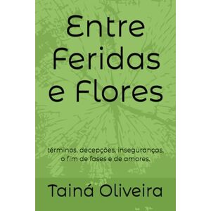Assis, Tainá De Oliveira Entre Feridas e Flores: términos, decepções, inseguranças, o fim de fases e de amores. Assis, Tainá De Oliveira Entre Feridas e Flores: términos, decepções, inseguranças, o fim de fases e de amores.