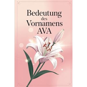Lang, Andreas Bedeutung des Vornamens Ava: Ein liebevoll gestaltetes Geschenkbuch über die Bedeutung, Geschichte und bekannte Persönlichkeiten mit dem Vornamen Ava Lang, Andreas Bedeutung des Vornamens Ava: Ein liebevoll gestaltetes Geschenkbuch über die Bedeutung, Geschichte und bekannte Persönlichkeiten mit dem Vornamen Ava