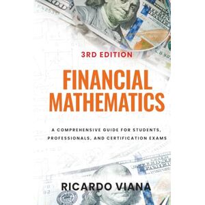 Viana, MSc. Ricardo Financial Mathematics: A Comprehensive Guide for Students, Professionals, and Certification Exams Viana, MSc. Ricardo Financial Mathematics: A Comprehensive Guide for Students, Professionals, and Certification Exams