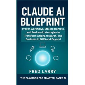 LARRY, FRED Claude AI Blueprint: The Playbook for Smarter, Safer AI: Proven Workflows, Ethical Prompts, and Real-World Strategies to Transform Writing, Research, and Business in 2025 and Beyond LARRY, FRED Claude AI Blueprint: The Playbook for Smarter, Safer AI: Proven Workflows, Ethical Prompts, and Real-World Strategies to Transform Writing, Research, and Business in 2025 and Beyond